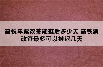 高铁车票改签能推后多少天 高铁票改签最多可以推迟几天